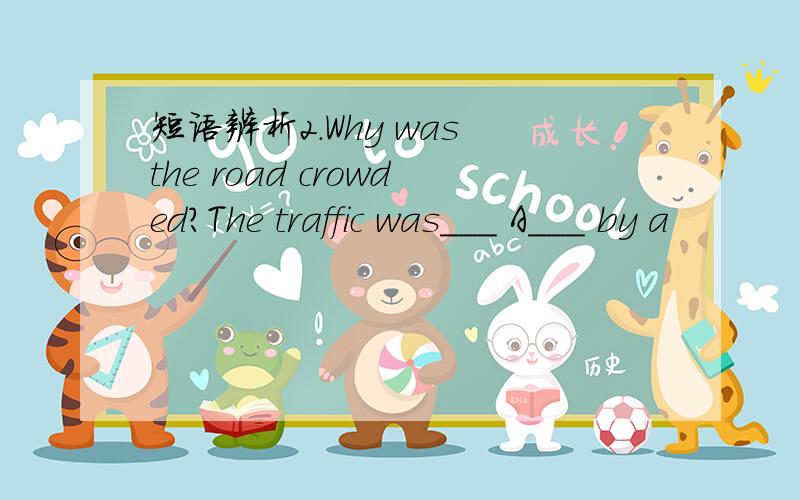 短语辨析2.Why was the road crowded?The traffic was___ A___ by a