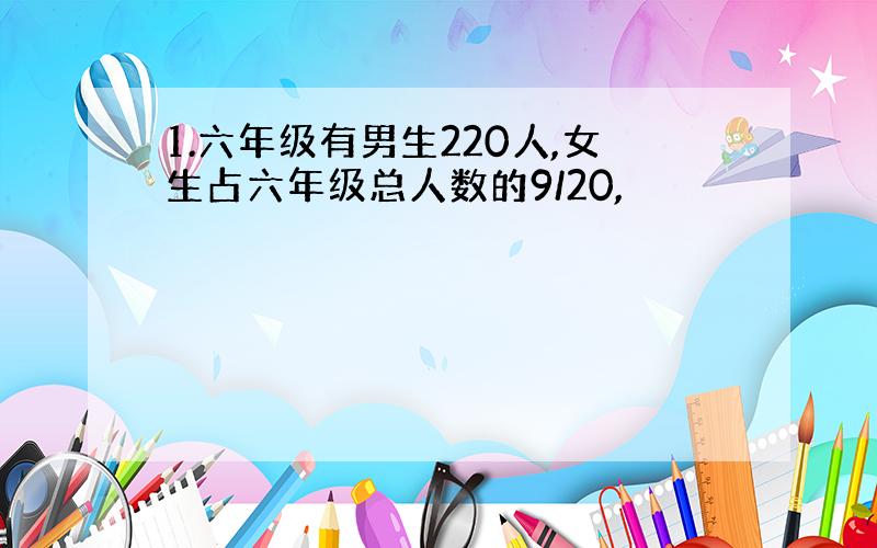 1.六年级有男生220人,女生占六年级总人数的9/20,