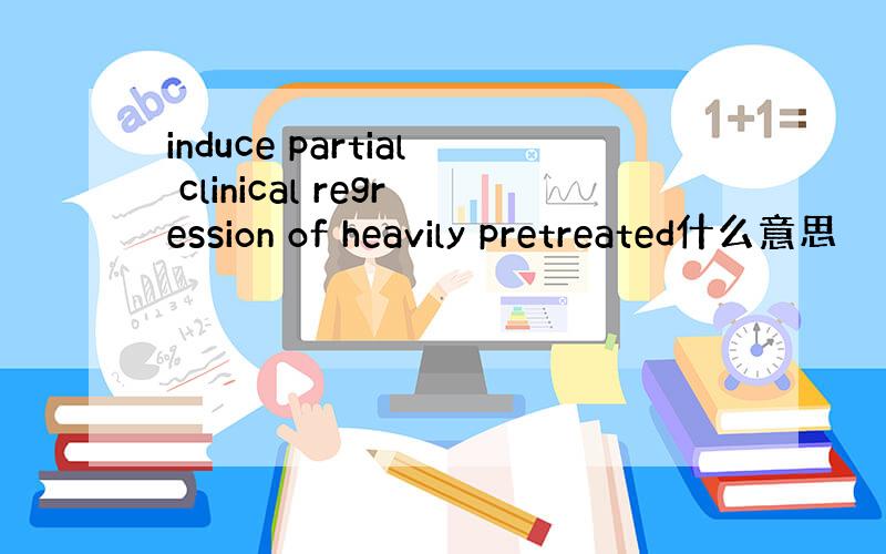 induce partial clinical regression of heavily pretreated什么意思