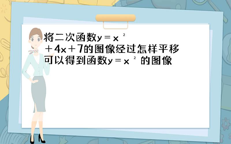 将二次函数y＝x²＋4x＋7的图像经过怎样平移可以得到函数y＝x²的图像