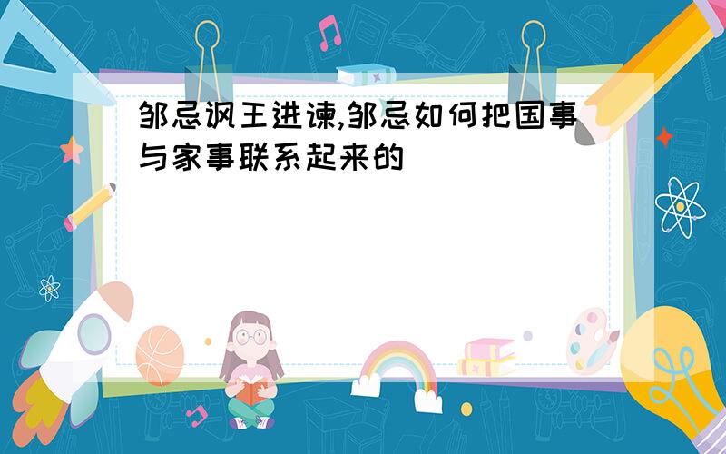 邹忌讽王进谏,邹忌如何把国事与家事联系起来的