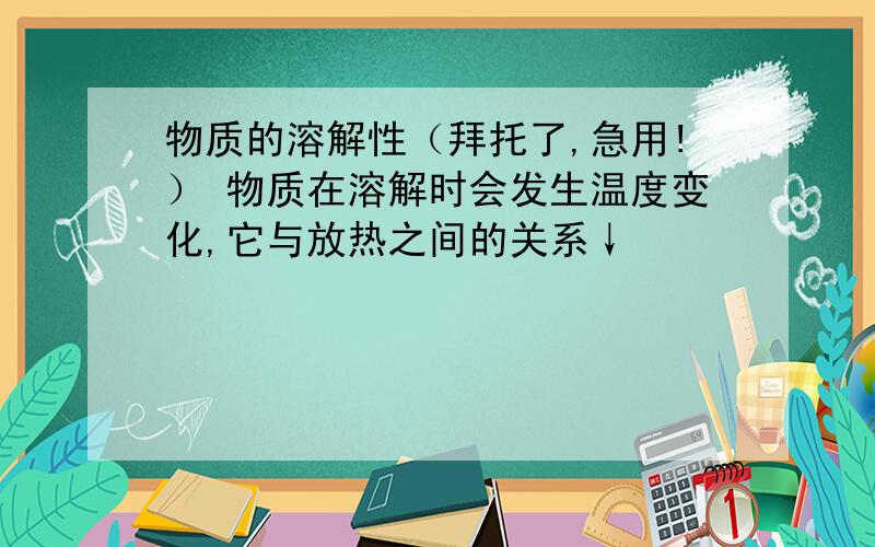 物质的溶解性（拜托了,急用!） 物质在溶解时会发生温度变化,它与放热之间的关系↓