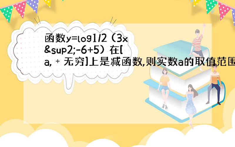 函数y=log1/2 (3x²-6+5) 在[a,﹢无穷]上是减函数,则实数a的取值范围是