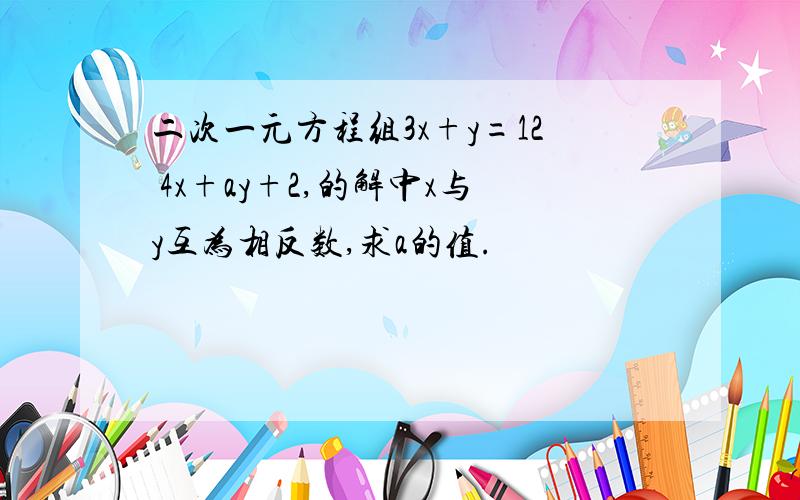 二次一元方程组3x+y=12 4x+ay+2,的解中x与y互为相反数,求a的值.