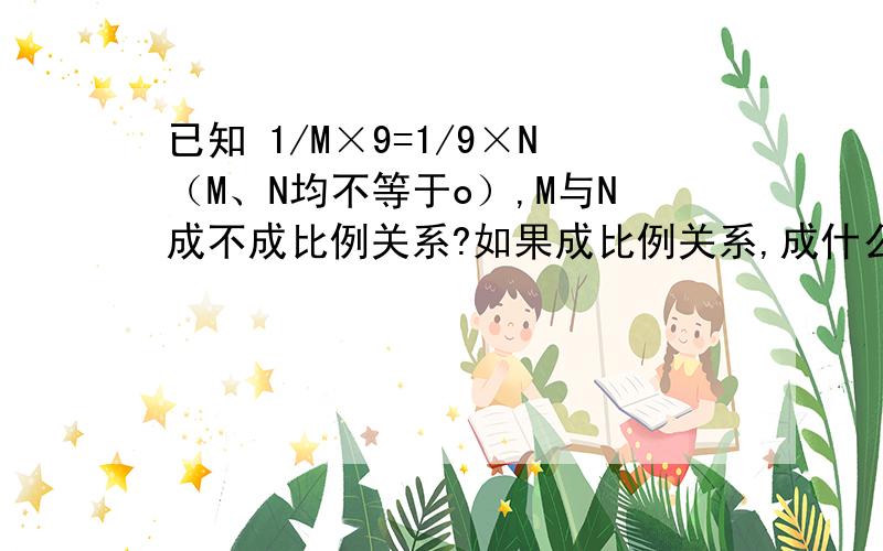 已知 1/M×9=1/9×N（M、N均不等于o）,M与N成不成比例关系?如果成比例关系,成什么比例关系?