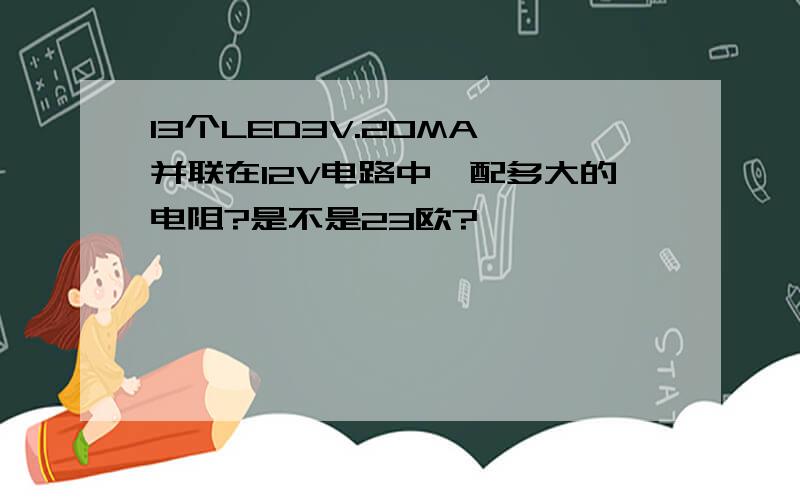 13个LED3V.20MA,并联在12V电路中,配多大的电阻?是不是23欧?