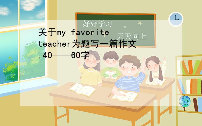 关于my favorite teacher为题写一篇作文,40——60字