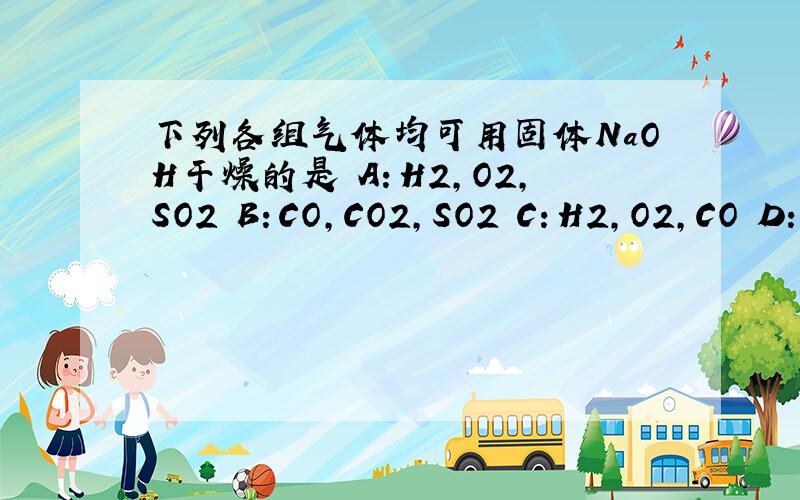 下列各组气体均可用固体NaOH干燥的是 A：H2,O2,SO2 B：CO,CO2,SO2 C：H2,O2,CO D:CO