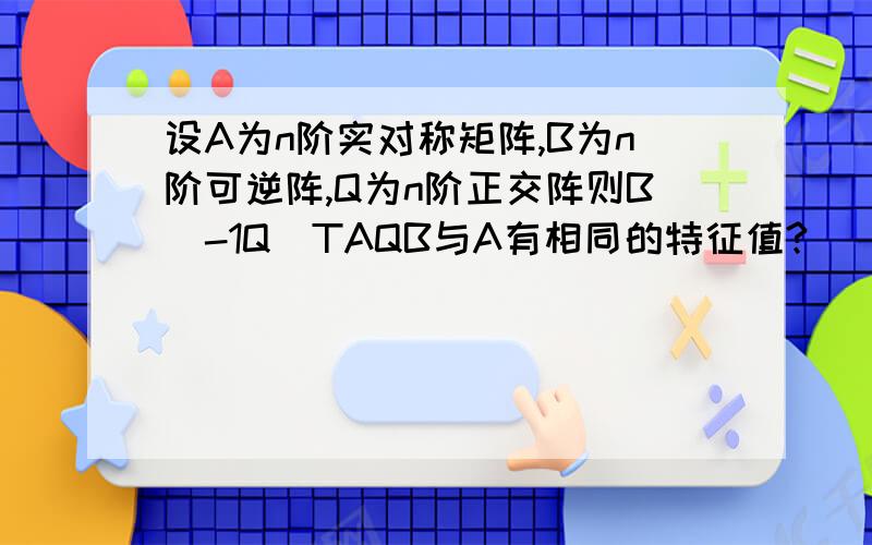 设A为n阶实对称矩阵,B为n阶可逆阵,Q为n阶正交阵则B^-1Q^TAQB与A有相同的特征值?