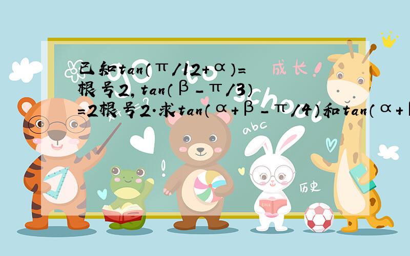 已知tan（π/12+α）=根号2,tan（β-π/3）=2根号2.求tan（α+β-π/4）和tan（α+β）的值