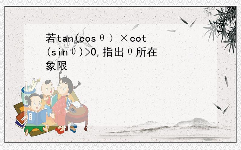 若tan(cosθ）×cot(sinθ)>0,指出θ所在象限