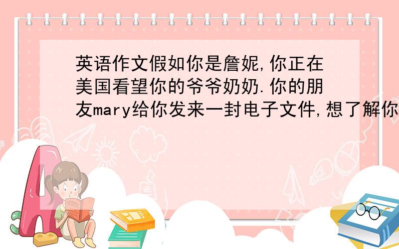 英语作文假如你是詹妮,你正在美国看望你的爷爷奶奶.你的朋友mary给你发来一封电子文件,想了解你的情况.请根据下列提示,