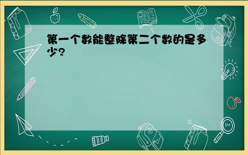 第一个数能整除第二个数的是多少?