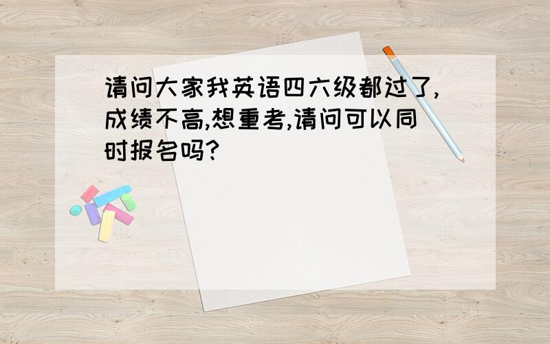 请问大家我英语四六级都过了,成绩不高,想重考,请问可以同时报名吗?