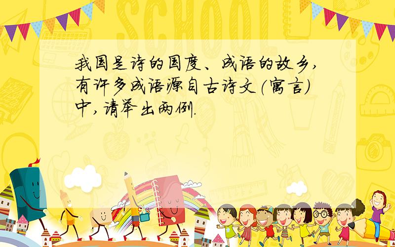 我国是诗的国度、成语的故乡,有许多成语源自古诗文(寓言)中,请举出两例.