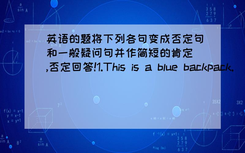 英语的题将下列各句变成否定句和一般疑问句并作简短的肯定 ,否定回答!1.This is a blue backpack.