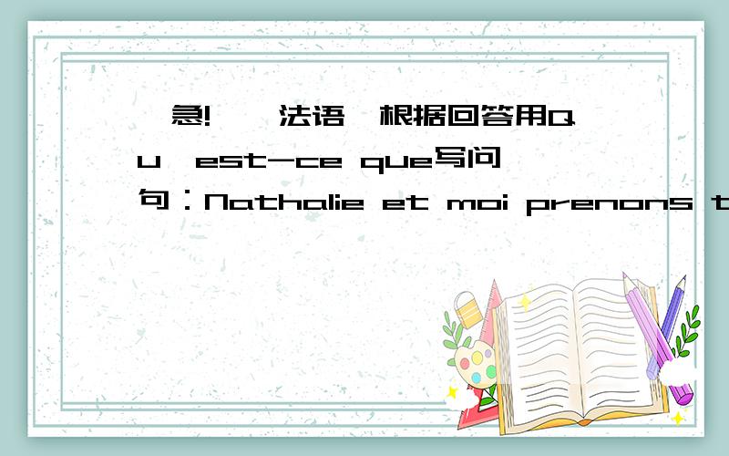 【急!】【法语】根据回答用Qu'est-ce que写问句：Nathalie et moi prenons toujou