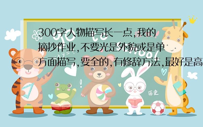 300字人物描写长一点,我的摘抄作业,不要光是外貌或是单方面描写,要全的,有修辞方法,最好是高分作文的节选.