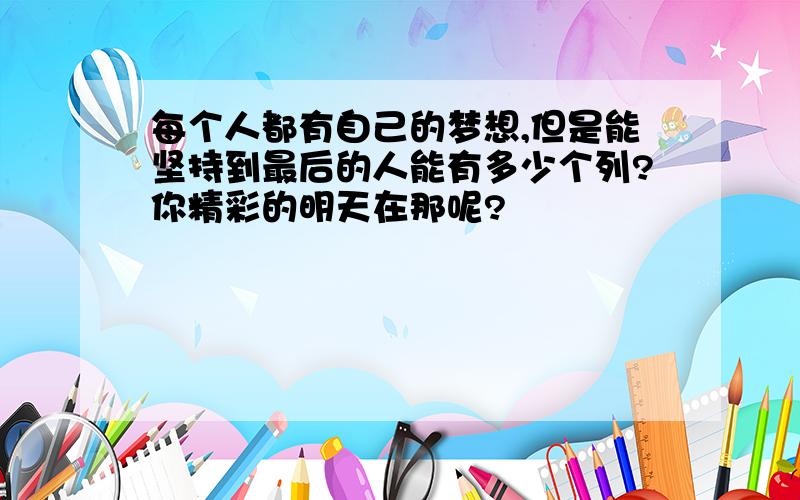 每个人都有自己的梦想,但是能坚持到最后的人能有多少个列?你精彩的明天在那呢?