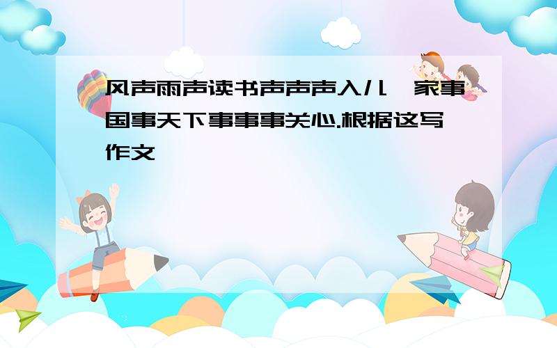 风声雨声读书声声声入儿,家事国事天下事事事关心.根据这写作文