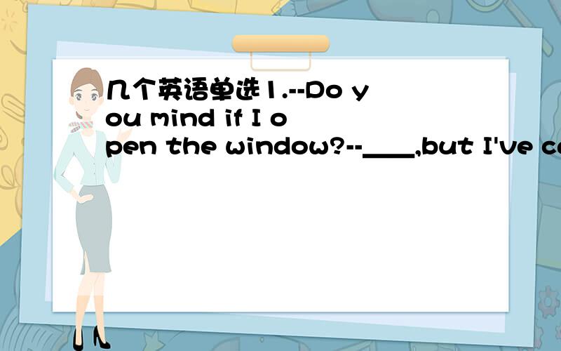 几个英语单选1.--Do you mind if I open the window?--＿＿,but I've cau