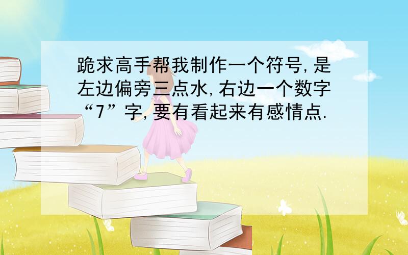 跪求高手帮我制作一个符号,是左边偏旁三点水,右边一个数字“7”字,要有看起来有感情点.