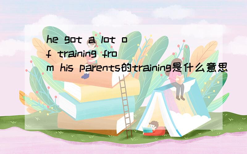 he got a lot of training from his parents的training是什么意思