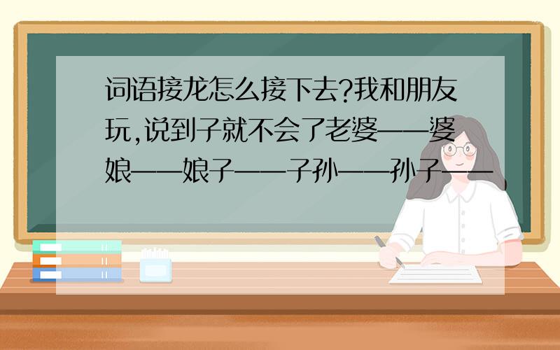 词语接龙怎么接下去?我和朋友玩,说到子就不会了老婆——婆娘——娘子——子孙——孙子——