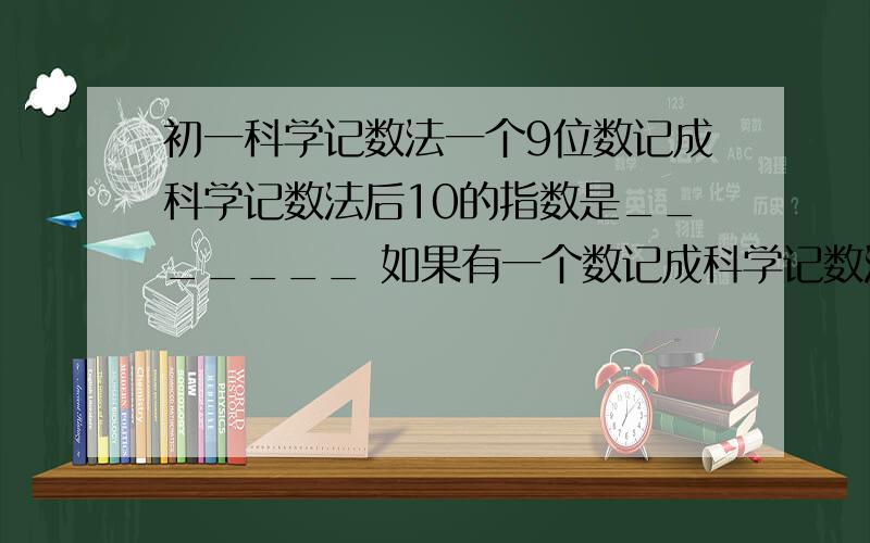 初一科学记数法一个9位数记成科学记数法后10的指数是_______ 如果有一个数记成科学记数法后,10的指数为19,那么