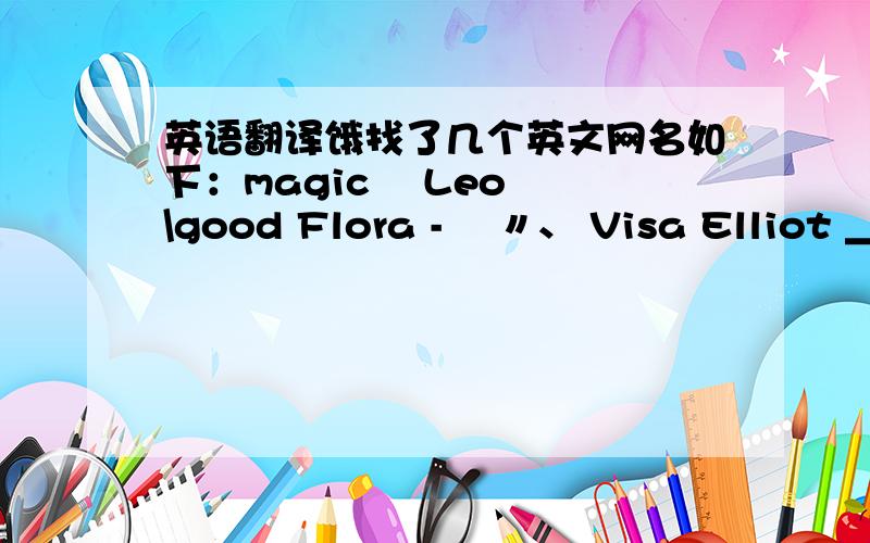 英语翻译饿找了几个英文网名如下：magic﹏ Leoˋ \good Flora -↘ 〃、 Visa Elliot ＿S