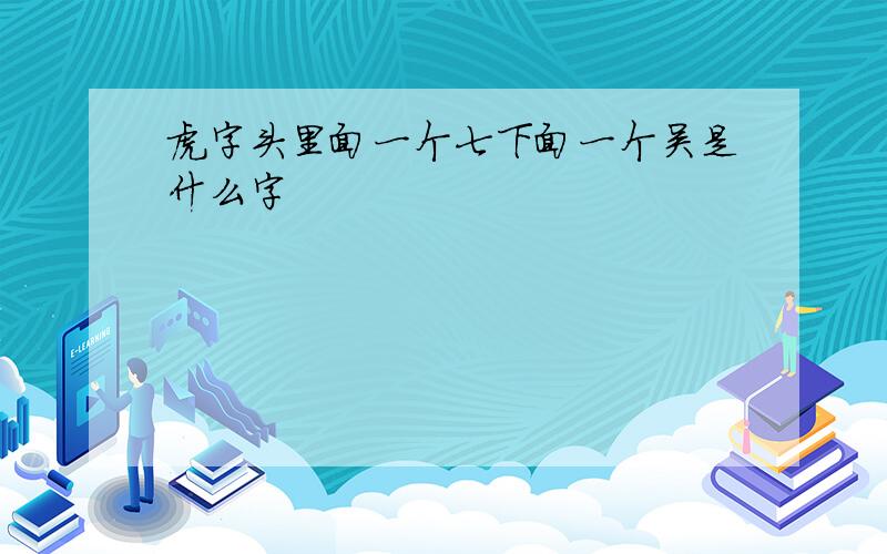 虎字头里面一个七下面一个吴是什么字