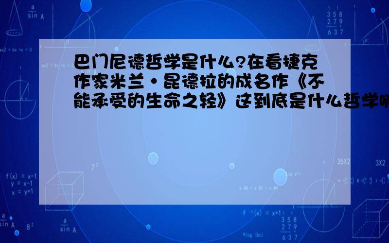 巴门尼德哲学是什么?在看捷克作家米兰·昆德拉的成名作《不能承受的生命之轻》这到底是什么哲学啊?