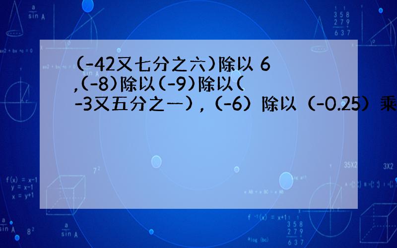 (-42又七分之六)除以 6,(-8)除以(-9)除以(-3又五分之一) ,（-6）除以（-0.25）乘十四分之十一.