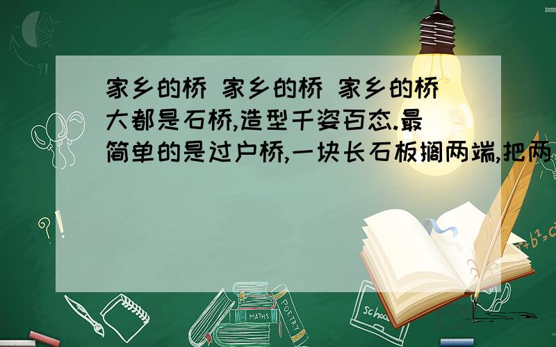 家乡的桥 家乡的桥 家乡的桥大都是石桥,造型千姿百态.最简单的是过户桥,一块长石板搁两端,把两户人家连起来；最漂亮、最气