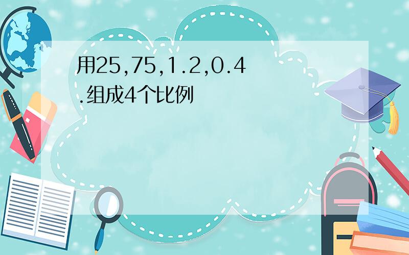 用25,75,1.2,0.4.组成4个比例