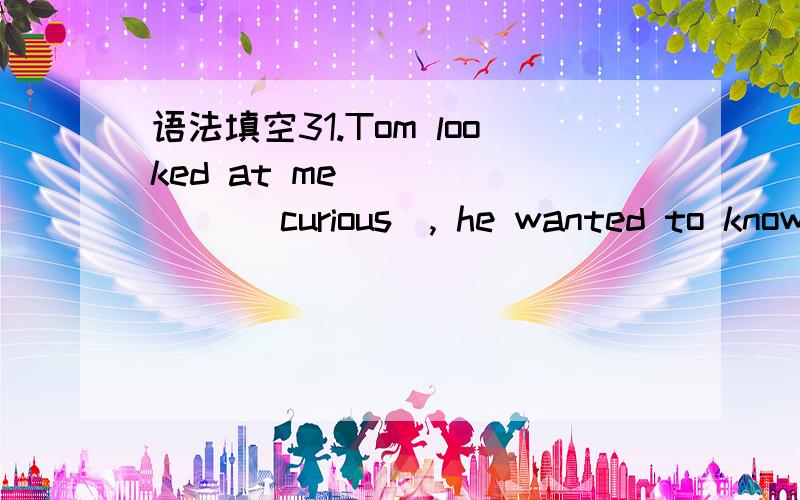 语法填空31.Tom looked at me ______ (curious), he wanted to know