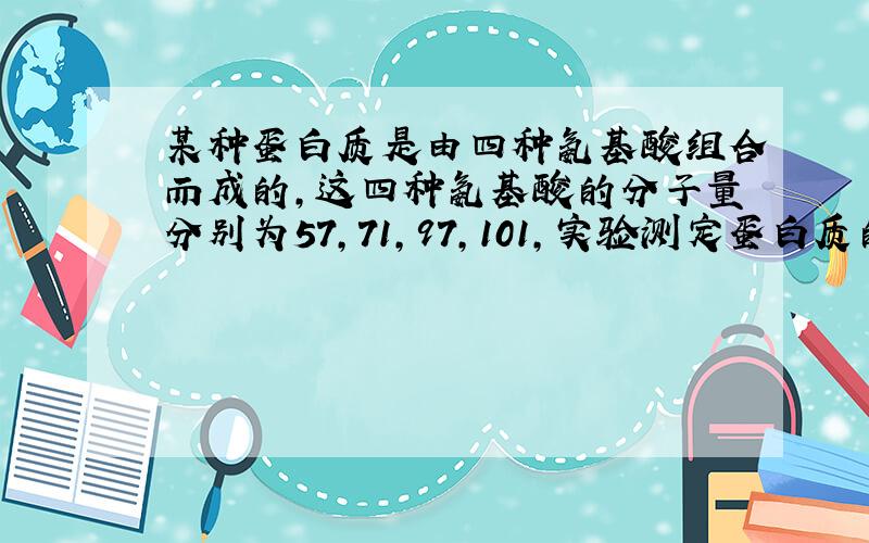 某种蛋白质是由四种氨基酸组合而成的,这四种氨基酸的分子量分别为57,71,97,101,实验测定蛋白质的分子量为800,