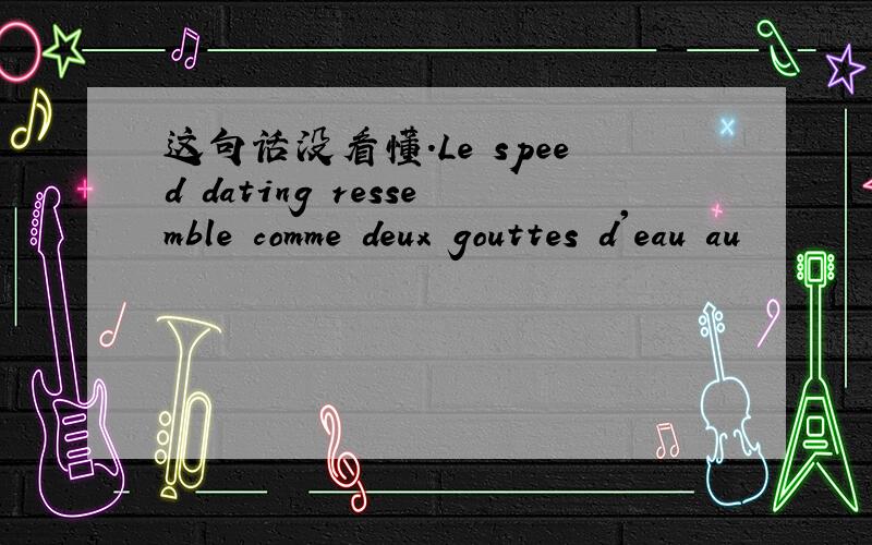 这句话没看懂.Le speed dating ressemble comme deux gouttes d'eau au