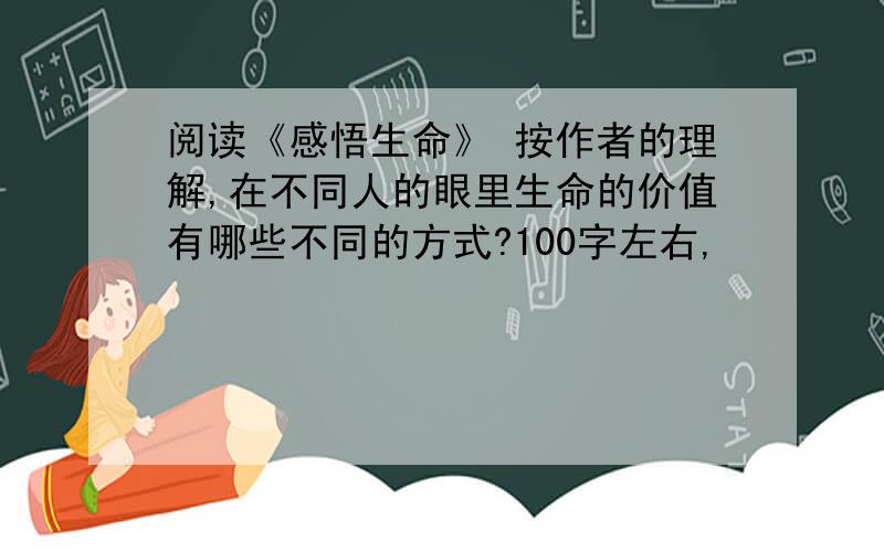 阅读《感悟生命》 按作者的理解,在不同人的眼里生命的价值有哪些不同的方式?100字左右,