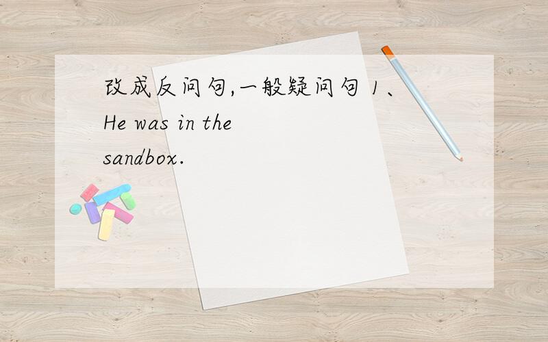 改成反问句,一般疑问句 1、He was in the sandbox.