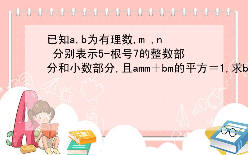 已知a,b为有理数,m ,n 分别表示5-根号7的整数部分和小数部分,且amm＋bm的平方＝1,求b 的值