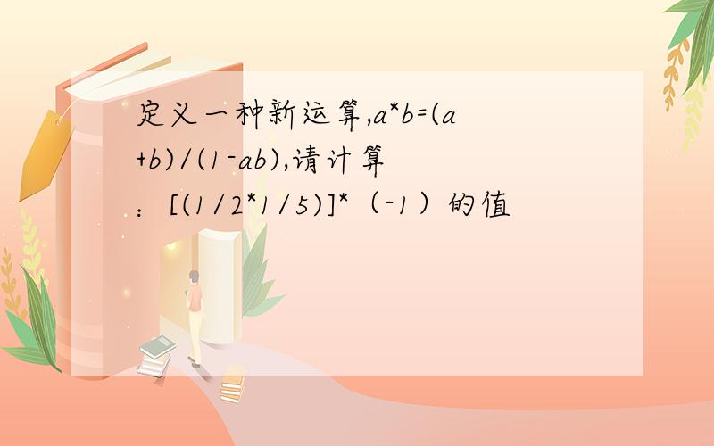 定义一种新运算,a*b=(a+b)/(1-ab),请计算：[(1/2*1/5)]*（-1）的值