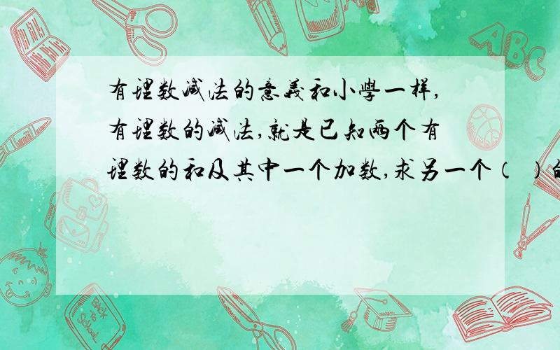 有理数减法的意义和小学一样,有理数的减法,就是已知两个有理数的和及其中一个加数,求另一个（ ）的运算