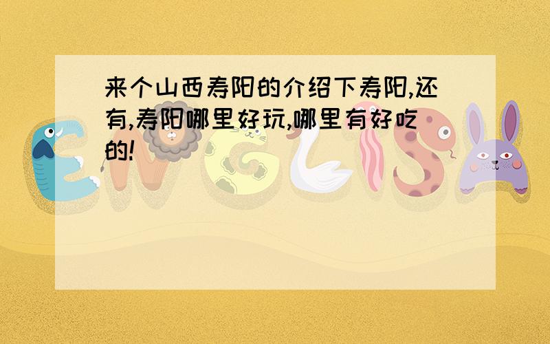 来个山西寿阳的介绍下寿阳,还有,寿阳哪里好玩,哪里有好吃的!