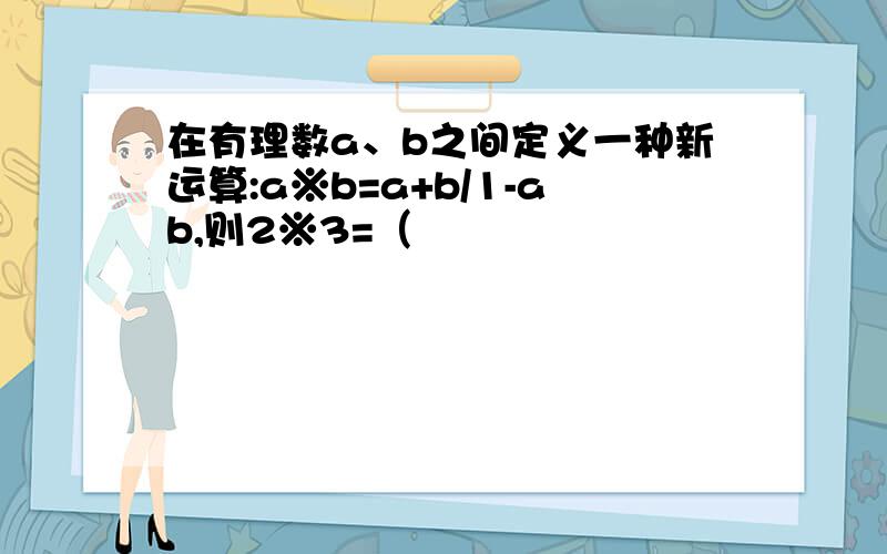 在有理数a、b之间定义一种新运算:a※b=a+b/1-ab,则2※3=（