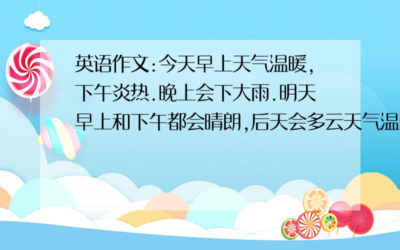 英语作文:今天早上天气温暖,下午炎热.晚上会下大雨.明天早上和下午都会晴朗,后天会多云天气温暖.