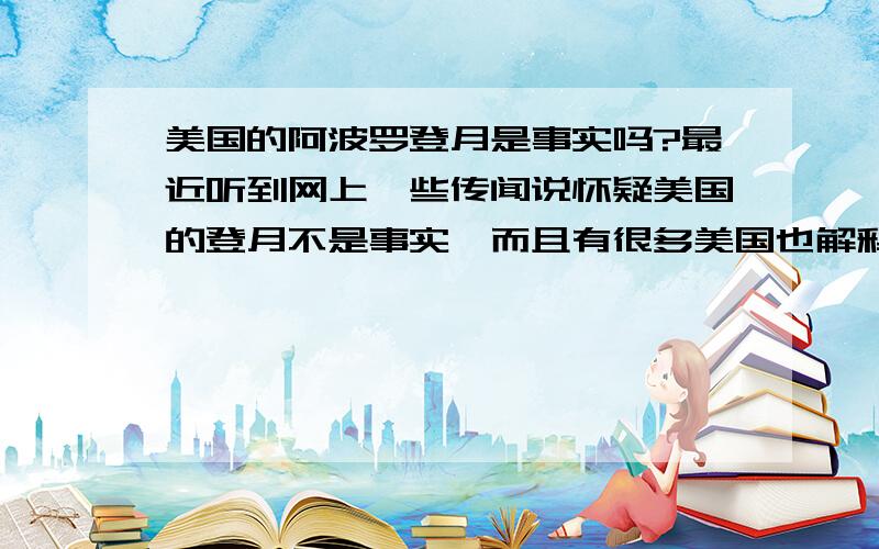 美国的阿波罗登月是事实吗?最近听到网上一些传闻说怀疑美国的登月不是事实,而且有很多美国也解释不明白的地方,感到很疑惑,