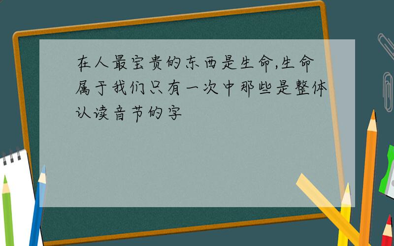 在人最宝贵的东西是生命,生命属于我们只有一次中那些是整体认读音节的字