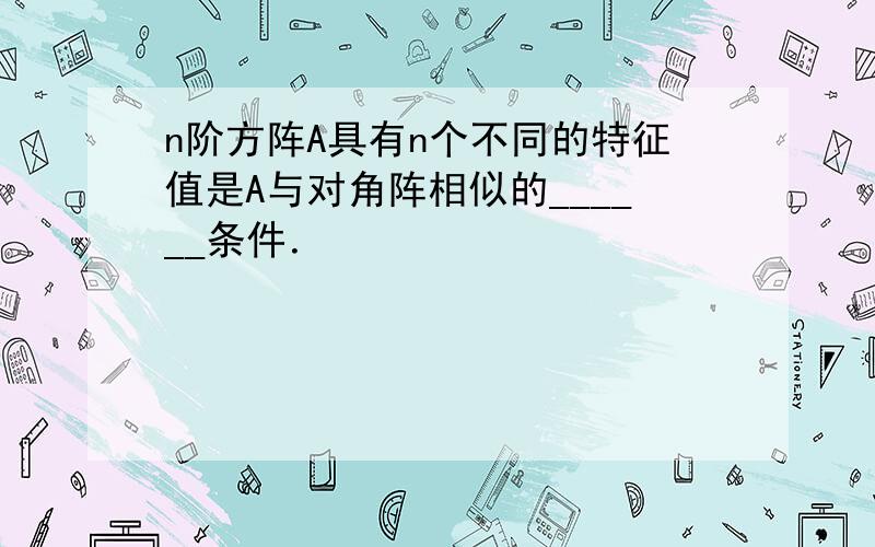 n阶方阵A具有n个不同的特征值是A与对角阵相似的______条件．