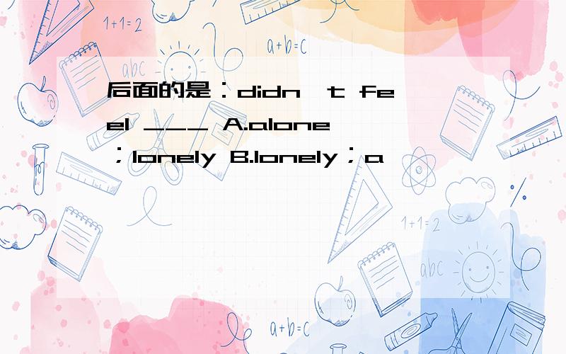 后面的是：didn't feel ___ A.alone；lonely B.lonely；a